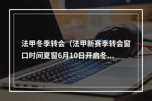 法甲冬季转会（法甲新赛季转会窗口时间夏窗6月10日开启冬窗明年1月1日开启）