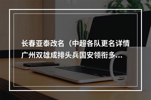 长春亚泰改名（中超各队更名详情广州双雄成排头兵国安领衔多队坚持原名）