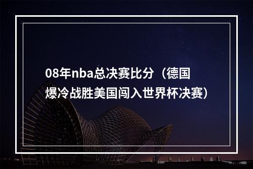 08年nba总决赛比分（德国爆冷战胜美国闯入世界杯决赛）