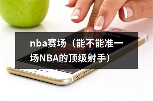 nba赛场（能不能准一场NBA的顶级射手）