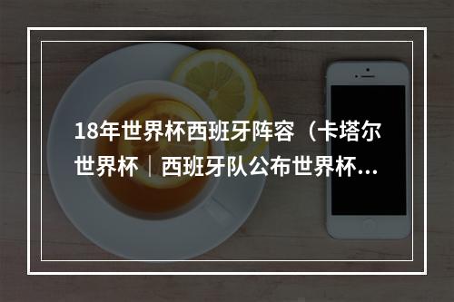 18年世界杯西班牙阵容（卡塔尔世界杯｜西班牙队公布世界杯大名单20人首次出征世界杯）