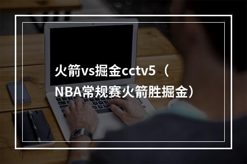 火箭vs掘金cctv5（NBA常规赛火箭胜掘金）