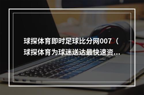 球探体育即时足球比分网007（球探体育为球迷送达最快速资讯）