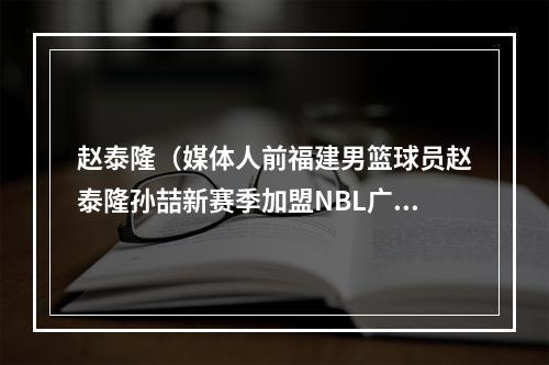 赵泰隆（媒体人前福建男篮球员赵泰隆孙喆新赛季加盟NBL广西威壮）