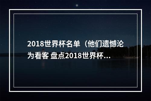 2018世界杯名单（他们遗憾沦为看客 盘点2018世界杯参赛国大名单遗珠）