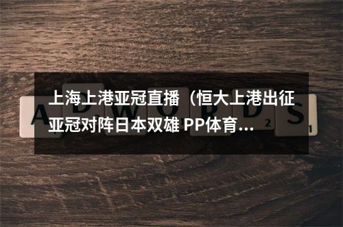 上海上港亚冠直播（恒大上港出征亚冠对阵日本双雄 PP体育独家全程直播）