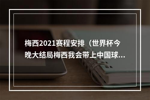 梅西2021赛程安排（世界杯今晚大结局梅西我会带上中国球迷的祝福）