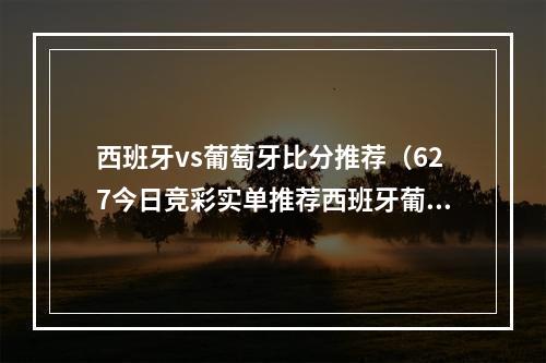 西班牙vs葡萄牙比分推荐（627今日竞彩实单推荐西班牙葡萄牙重锤欧青赛胜平负比分预测）