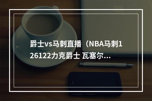 爵士vs马刺直播（NBA马刺126122力克爵士 瓦塞尔24分）