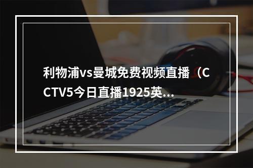 利物浦vs曼城免费视频直播（CCTV5今日直播1925英超第29轮曼城利物浦）