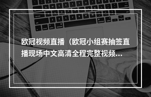 欧冠视频直播（欧冠小组赛抽签直播现场中文高清全程完整视频直播）