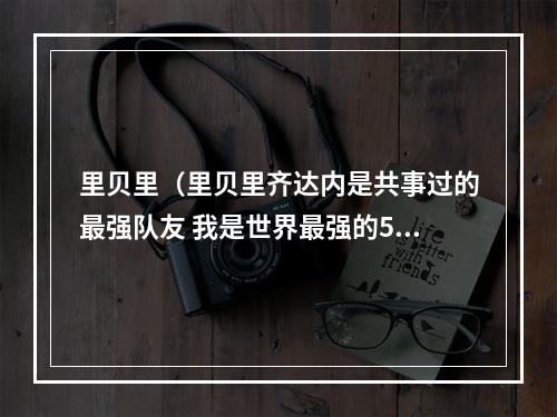 里贝里（里贝里齐达内是共事过的最强队友 我是世界最强的5名球员之一）