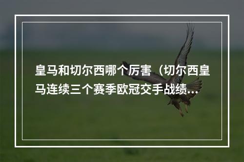 皇马和切尔西哪个厉害（切尔西皇马连续三个赛季欧冠交手战绩皇马2次晋级）