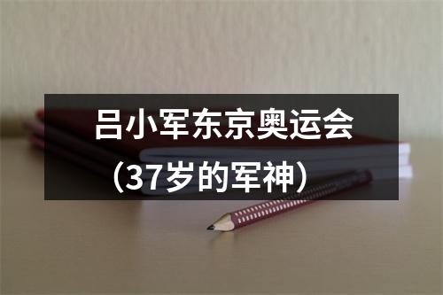 吕小军东京奥运会（37岁的军神）