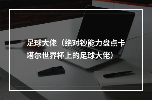 足球大佬（绝对钞能力盘点卡塔尔世界杯上的足球大佬）