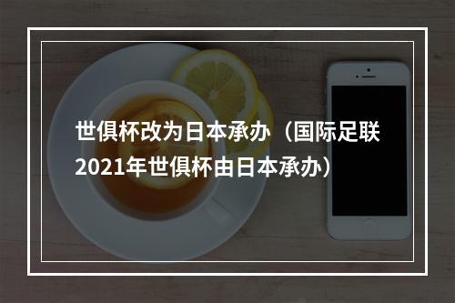 世俱杯改为日本承办（国际足联2021年世俱杯由日本承办）