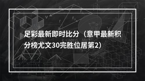 足彩最新即时比分（意甲最新积分榜尤文30完胜位居第2）