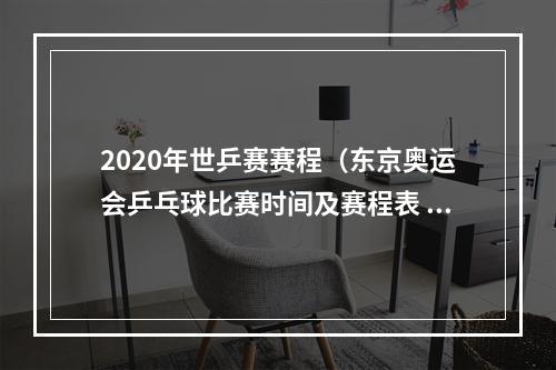 2020年世乒赛赛程（东京奥运会乒乓球比赛时间及赛程表 乒乓球中国队参赛阵容名单）