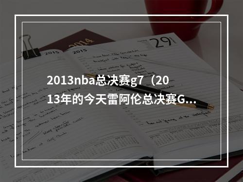 2013nba总决赛g7（2013年的今天雷阿伦总决赛G6绝平三分）