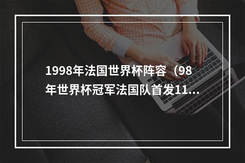 1998年法国世界杯阵容（98年世界杯冠军法国队首发11人近况名宿名帅云集）