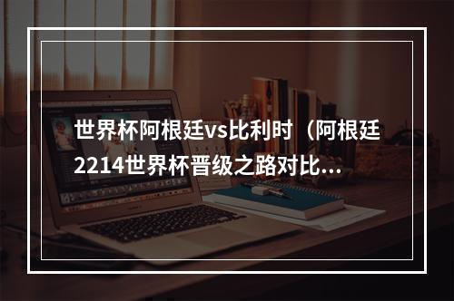 世界杯阿根廷vs比利时（阿根廷2214世界杯晋级之路对比首战告负vs全胜出线 均点胜荷兰）