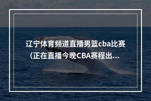 辽宁体育频道直播男篮cba比赛（正在直播今晚CBA赛程出炉辽宁男篮期望反超广东男篮重返第2）