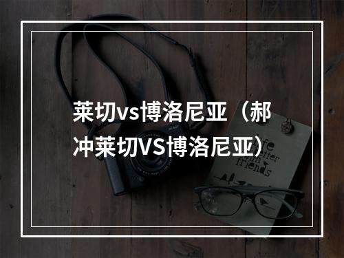 莱切vs博洛尼亚（郝冲莱切VS博洛尼亚）