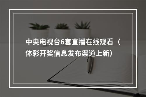 中央电视台6套直播在线观看（体彩开奖信息发布渠道上新）