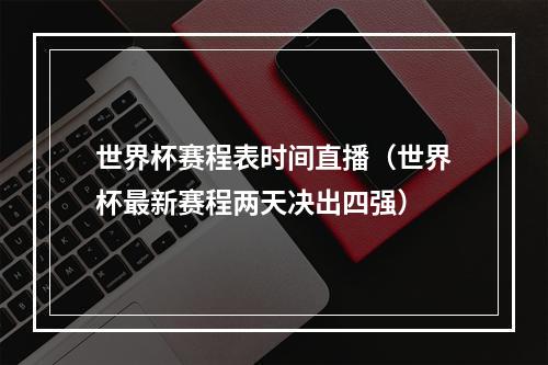 世界杯赛程表时间直播（世界杯最新赛程两天决出四强）