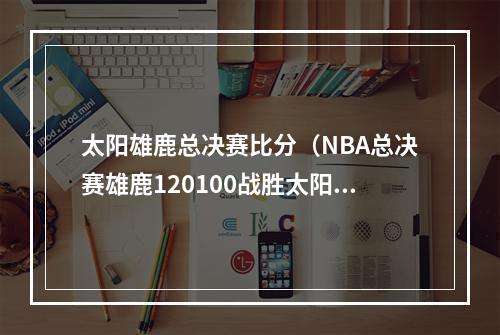 太阳雄鹿总决赛比分（NBA总决赛雄鹿120100战胜太阳）