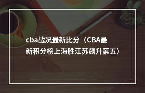 cba战况最新比分（CBA最新积分榜上海胜江苏飙升第五）