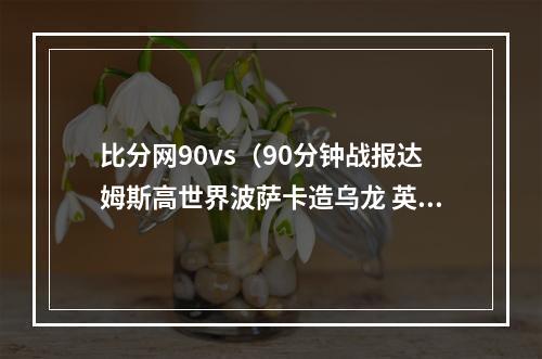 比分网90vs（90分钟战报达姆斯高世界波萨卡造乌龙 英格兰11丹麦进加时）