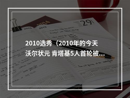 2010选秀（2010年的今天沃尔状元 肯塔基5人首轮被选中创造历史）