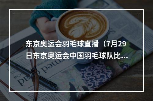 东京奥运会羽毛球直播（7月29日东京奥运会中国羽毛球队比赛时间在线观看直播官方入口）