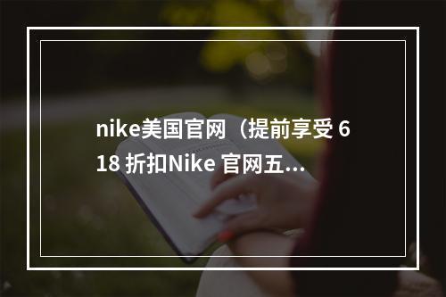 nike美国官网（提前享受 618 折扣Nike 官网五折现已开启入口在此）