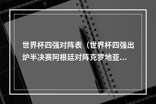 世界杯四强对阵表（世界杯四强出炉半决赛阿根廷对阵克罗地亚）