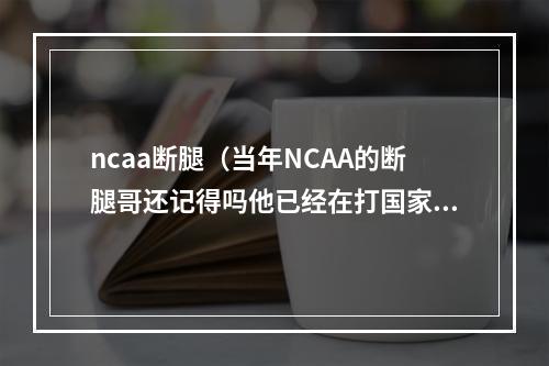 ncaa断腿（当年NCAA的断腿哥还记得吗他已经在打国家队了）