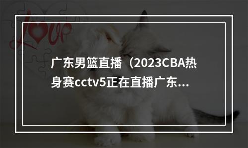 广东男篮直播（2023CBA热身赛cctv5正在直播广东男篮约旦男篮全程中文高清）