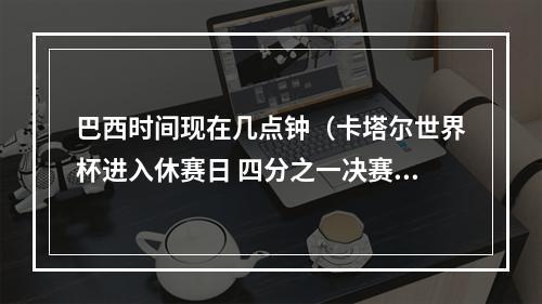 巴西时间现在几点钟（卡塔尔世界杯进入休赛日 四分之一决赛本周五进行）