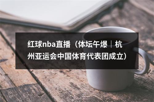 红球nba直播（体坛午爆｜杭州亚运会中国体育代表团成立）