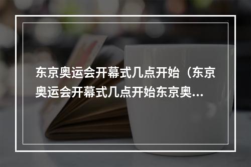 东京奥运会开幕式几点开始（东京奥运会开幕式几点开始东京奥运会开幕式时间）