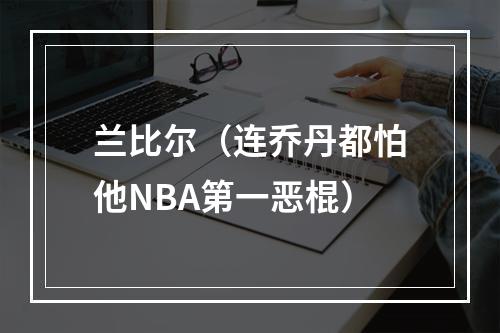 兰比尔（连乔丹都怕他NBA第一恶棍）