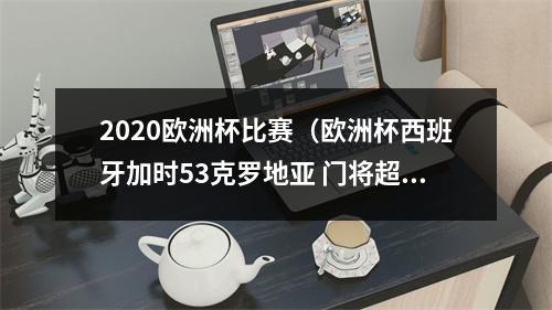 2020欧洲杯比赛（欧洲杯西班牙加时53克罗地亚 门将超级失误送礼 莫拉塔打进关键球）