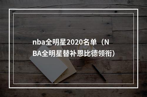 nba全明星2020名单（NBA全明星替补恩比德领衔）