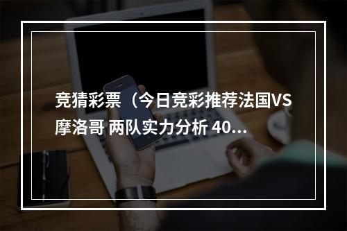 竞猜彩票（今日竞彩推荐法国VS摩洛哥 两队实力分析 40000摩洛哥胜）