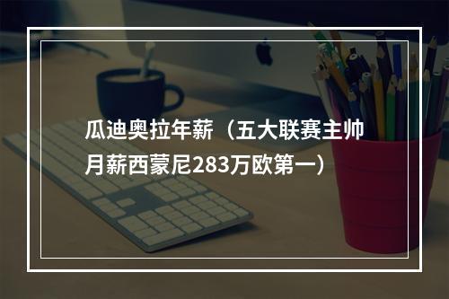 瓜迪奥拉年薪（五大联赛主帅月薪西蒙尼283万欧第一）