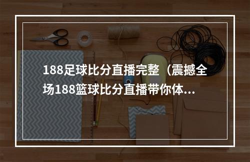 188足球比分直播完整（震撼全场188篮球比分直播带你体验全新视角）