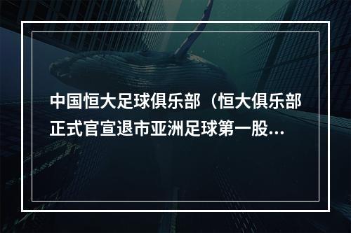 中国恒大足球俱乐部（恒大俱乐部正式官宣退市亚洲足球第一股成历史）