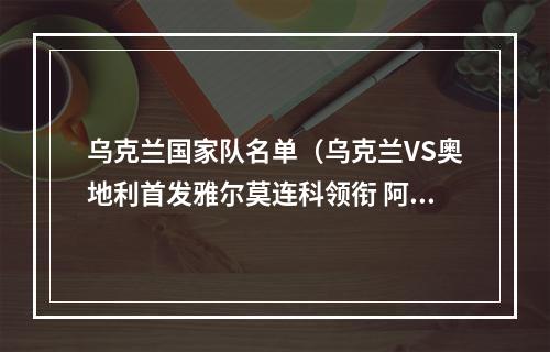 乌克兰国家队名单（乌克兰VS奥地利首发雅尔莫连科领衔 阿拉巴阿瑙出战）