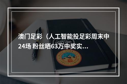 澳门足彩（人工智能投足彩周末中24场 粉丝晒63万中奖实单）